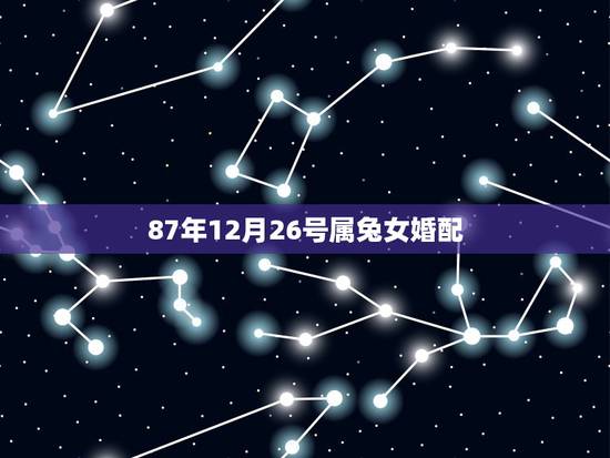 87年12月26号属兔女婚配,87年属兔女孩和什么属相相配 87年12月26号属兔女婚配,87年属兔女孩和什么属相相配
