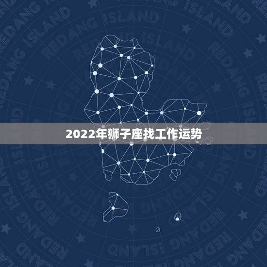 2022年狮子座找工作运势 2022年狮子座找工作运势