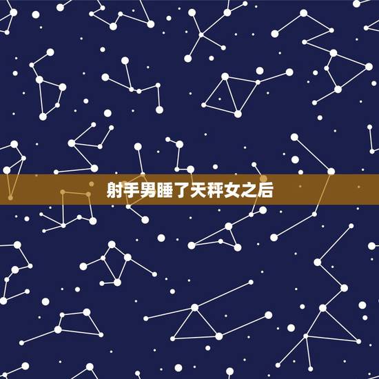 射手男睡了天秤女之后,当射手男遇到天秤女 射手男睡了天秤女之后,当射手男遇到天秤女