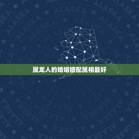 属龙人的婚姻婚配属相最好,属龙男和什么属相最配 属龙人的婚姻婚配属相最好,属龙男和什么属相最配
