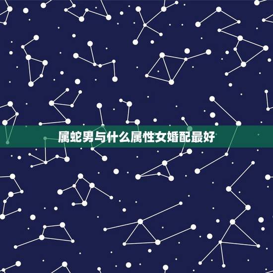 属蛇男与什么属性女婚配最好，属蛇的人配什么属相好？
