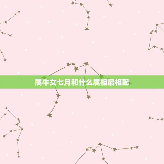 属牛女七月和什么属相最相配,女属牛的和什么属相最配最合适 属牛女七月和什么属相最相配,女属牛的和什么属相最配最合适