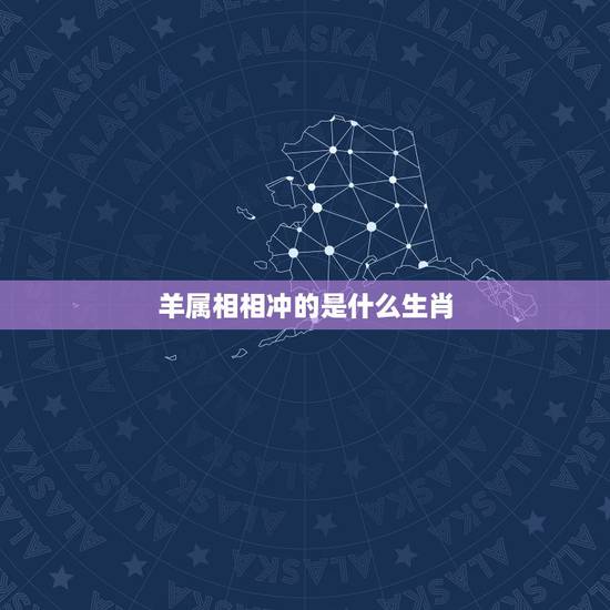 羊属相相冲的是什么生肖，属羊和什么属相相冲