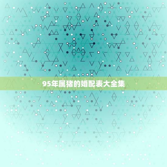 95年属猪的婚配表大全集,95年属猪跟什么属相配 95年属猪的婚配表大全集,95年属猪跟什么属相配