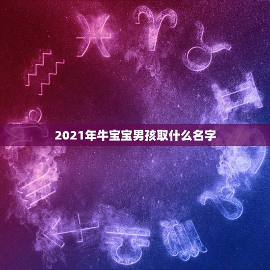 2021年牛宝宝男孩取什么名字，牛男孩草字头和三点水吉利的名字