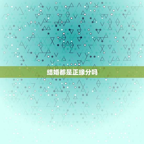 结婚都是正缘分吗,结婚的一定是正缘吗?不是正缘可以变为正缘吗? 结婚都是正缘分吗,结婚的一定是正缘吗?不是正缘可以变为正缘吗?