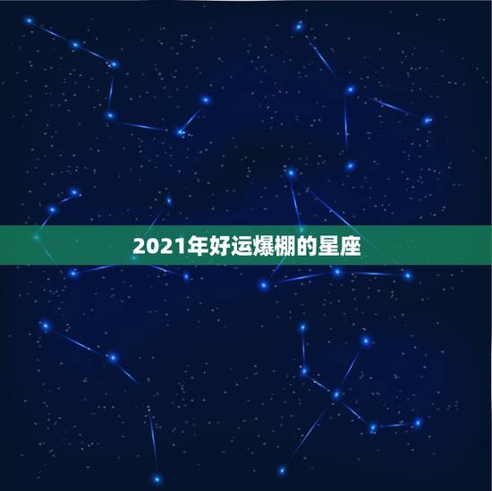 2021年好运爆棚的星座,2007年最旺的星座是什么 2021年好运爆棚的星座,2007年最旺的星座是什么