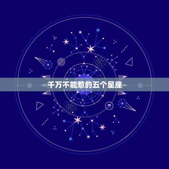 千万不能惹的五个星座，鬼最怕哪六大星座？