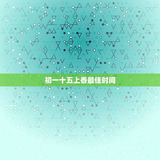 初一十五上香最佳时间,上香的规矩:初一十五上香有什么讲究 初一十五上香最佳时间,上香的规矩:初一十五上香有什么讲究