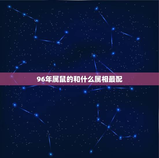 96年属鼠的和什么属相最配,96年属鼠的女生和什么属相最配 96年属鼠的和什么属相最配,96年属鼠的女生和什么属相最配