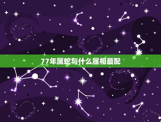 77年属蛇与什么属相最配,1977属蛇的属相婚配表 77年属蛇与什么属相最配,1977属蛇的属相婚配表
