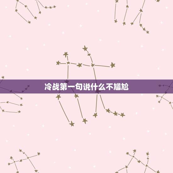 冷战第一句说什么不尴尬,冷战了怎么和好不尴尬 冷战第一句说什么不尴尬,冷战了怎么和好不尴尬