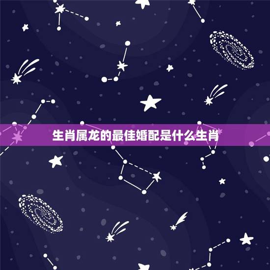 生肖属龙的最佳婚配是什么生肖,属龙与什么属相匹配?与什么属相相克? 生肖属龙的最佳婚配是什么生肖,属龙与什么属相匹配?与什么属相相克?