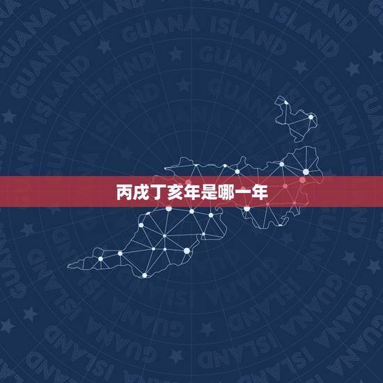 丙戌丁亥年是哪一年,农历丁亥年是哪一年 丙戌丁亥年是哪一年,农历丁亥年是哪一年