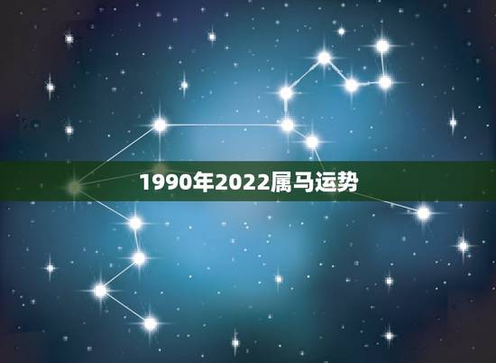 1990年2022属马运势，2022年生肖属马人流年运程