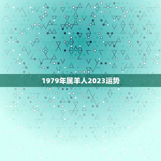 1979年属羊人2023运势，1979年正月十三出生的羊在本领年的运程