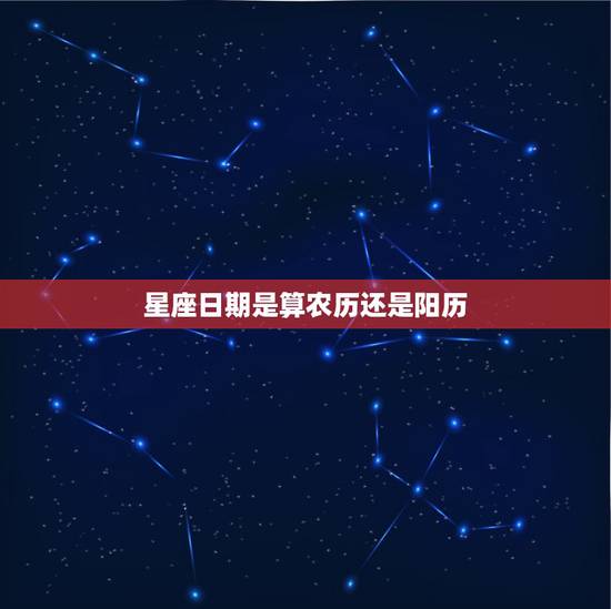 星座日期是算农历还是阳历，星座日期是按公历还是农历来算？