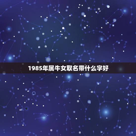 1985年属牛女取名带什么字好，属牛的人取名字带什么好