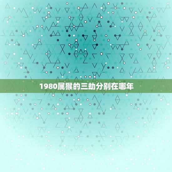 1980属猴的三劫分别在哪年，2022 年属猴人有祸事
