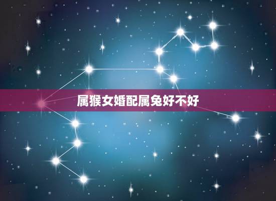 属猴女婚配属兔好不好，属猴的和属兔的结婚好吗？