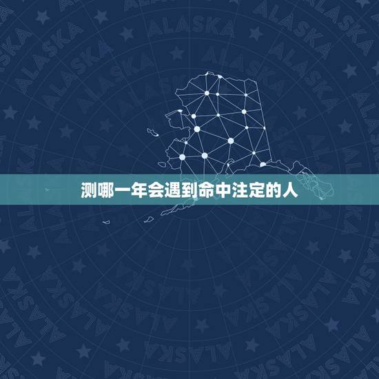 测哪一年会遇到命中注定的人,测试:什么时候能遇到命中注定的人 测哪一年会遇到命中注定的人,测试:什么时候能遇到命中注定的人