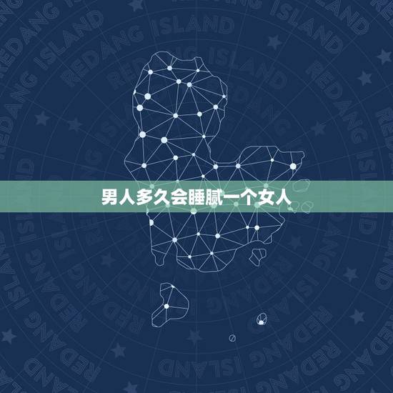 男人多久会睡腻一个女人,男人多久能忘记睡过的女人 男人多久会睡腻一个女人,男人多久能忘记睡过的女人