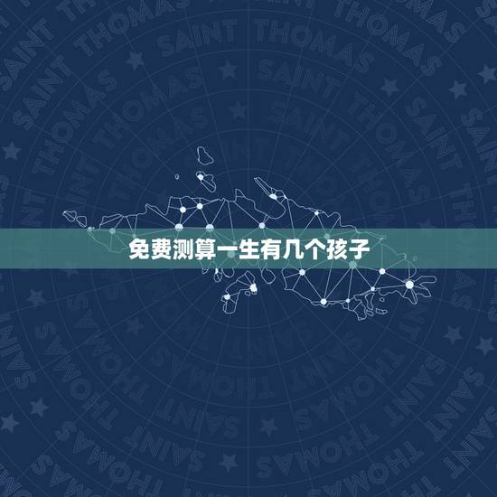 免费测算一生有几个孩子，可以免费算命算出我的未来一生有几个子女啊