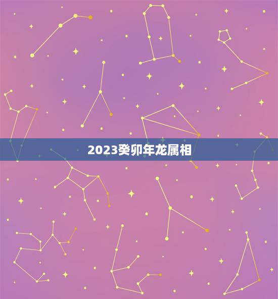 2023癸卯年龙属相，属龙人2023年运势怎么样