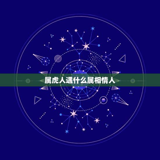 属虎人遇什么属相情人,属虎的女人应该配什么属相的男人 属虎人遇什么属相情人,属虎的女人应该配什么属相的男人