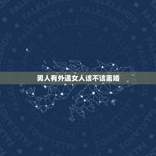 男人有外遇女人该不该离婚,如果男人有外遇,女人要离婚吗? 男人有外遇女人该不该离婚,如果男人有外遇,女人要离婚吗?