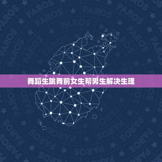 舞蹈生跳舞前女生帮男生解决生理，我女朋友是舞蹈专业的 她说她是处女 可