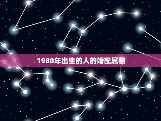 1980年出生的人的婚配属相,虎年的最佳婚配是什么? 1980年出生的人的婚配属相,虎年的最佳婚配是什么?