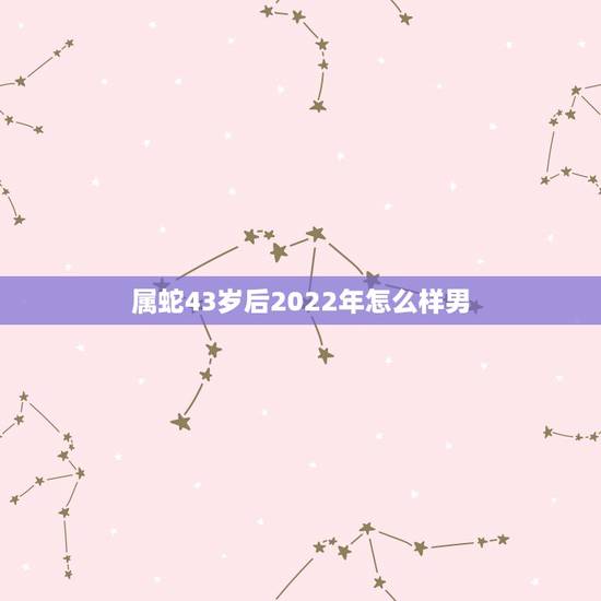 属蛇43岁后2022年怎么样男,2022年属蛇人的运势 属蛇43岁后2022年怎么样男,2022年属蛇人的运势