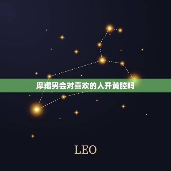 摩羯男会对喜欢的人开黄腔吗，男生会在自己喜欢的人面前开黄腔吗？