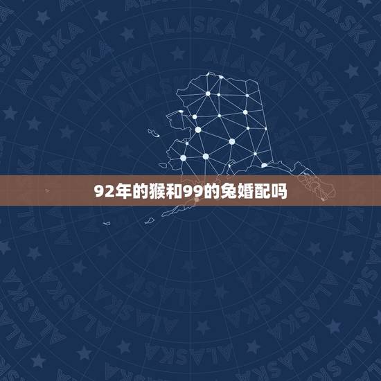 92年的猴和99的兔婚配吗,92年男猴和99年女7452兔相配吗 92年的猴和99的兔婚配吗,92年男猴和99年女7452兔相配吗