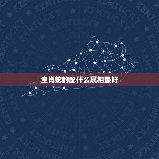 生肖蛇的配什么属相最好,属蛇婚配哪个属相最好 生肖蛇的配什么属相最好,属蛇婚配哪个属相最好