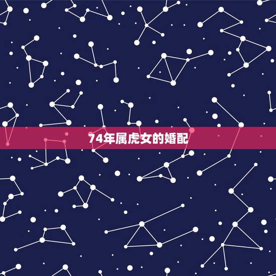 74年属虎女的婚配,74年属虎的男和74年属虎的女婚姻怎样 74年属虎女的婚配,74年属虎的男和74年属虎的女婚姻怎样