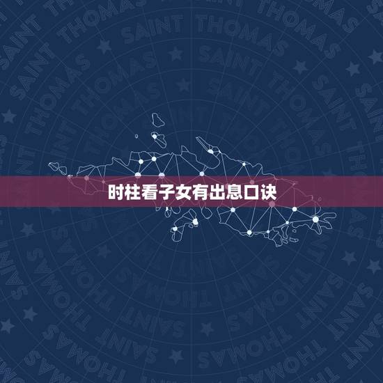 时柱看子女有出息口诀 时柱看子女有出息口诀图 时柱看子女有出息口诀 时柱看子女有出息口诀图