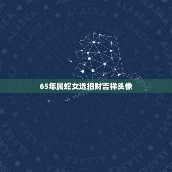 65年属蛇女选招财吉祥头像,提升运气的五种 65年属蛇女选招财吉祥头像,提升运气的五种
