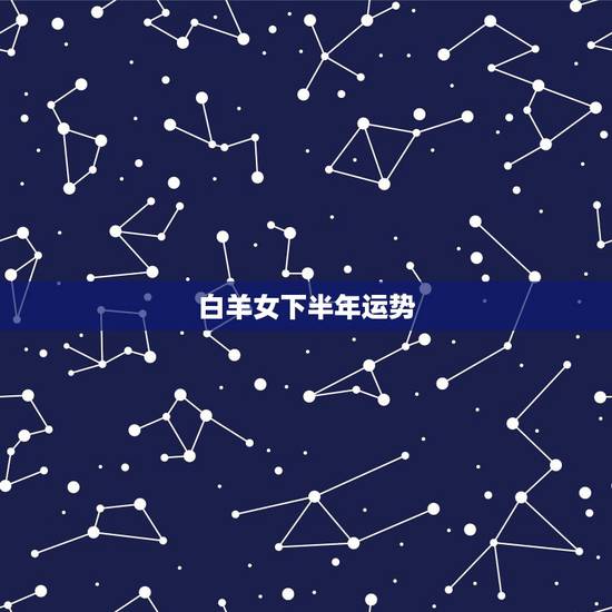 白羊女下半年运势,白羊座今年下半年整体运势 白羊女下半年运势,白羊座今年下半年整体运势