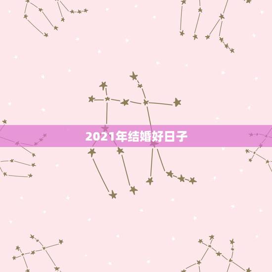 2021年结婚好日子，2021年适合登记结婚的好日子？