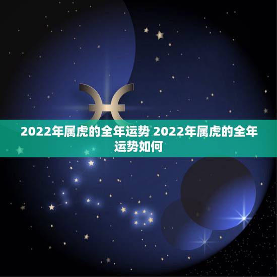 2022年属虎的全年运势 2022年属虎的全年运势如何 2022年属虎的全年运势 2022年属虎的全年运势如何
