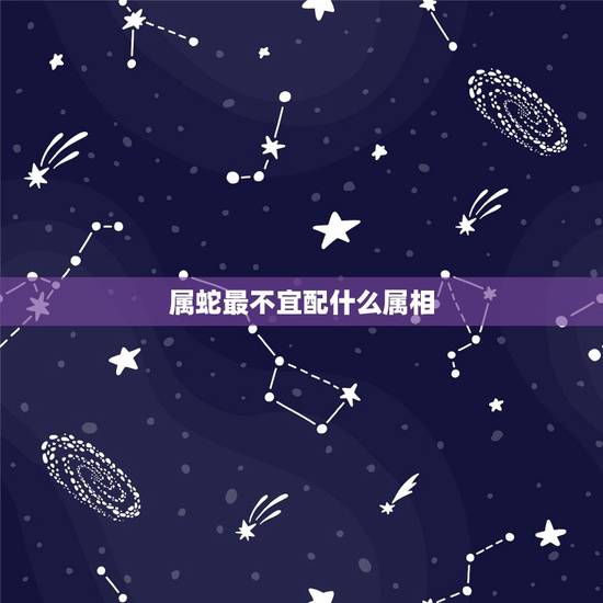 属蛇最不宜配什么属相,属蛇最怕和什么属相在一起 属蛇最不宜配什么属相,属蛇最怕和什么属相在一起