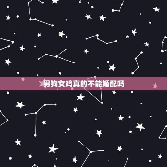 男狗女鸡真的不能婚配吗,男的属鸡,女的属狗真的不能在一起吗? 男狗女鸡真的不能婚配吗,男的属鸡,女的属狗真的不能在一起吗?