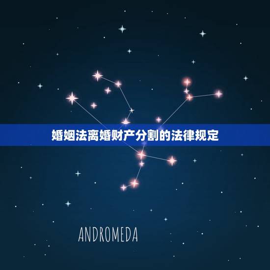 婚姻法离婚财产分割的法律规定，婚姻法离婚财产分割的法律规定