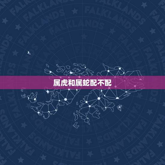 属虎和属蛇配不配,女属虎男属蛇的姻缘 属虎和属蛇配不配,女属虎男属蛇的姻缘