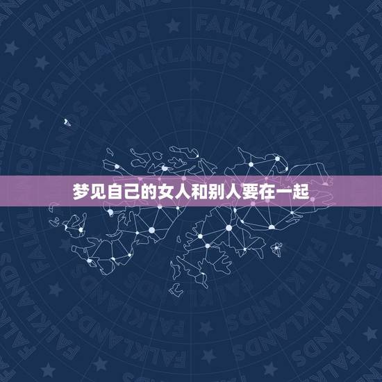 梦见自己的女人和别人要在一起，梦见自己的女人和别人在一起