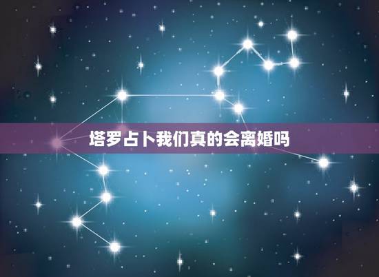 塔罗占卜我们真的会离婚吗,塔罗牌测试我会离婚吗 塔罗占卜我们真的会离婚吗,塔罗牌测试我会离婚吗