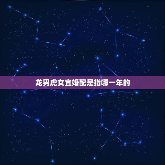 龙男虎女宜婚配是指哪一年的，86年虎女和88年龙男婚配如何