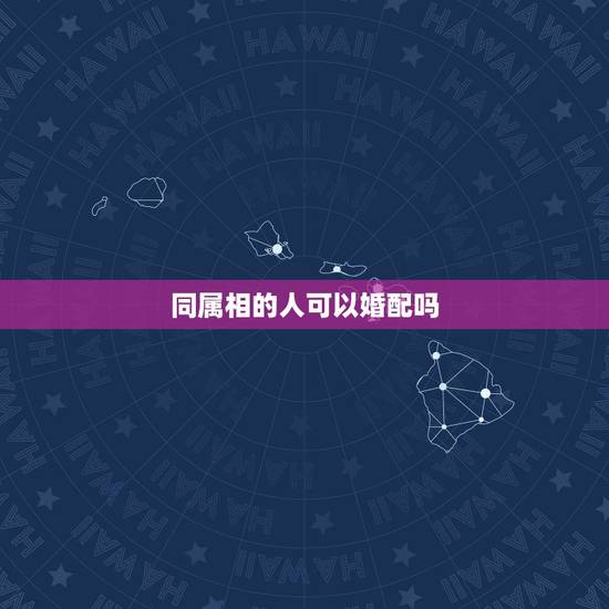 同属相的人可以婚配吗，属相相同婚配可以吗？